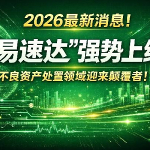 2026最新消息！「易速达」强势上线 不良资产处置领域迎来颠覆者！