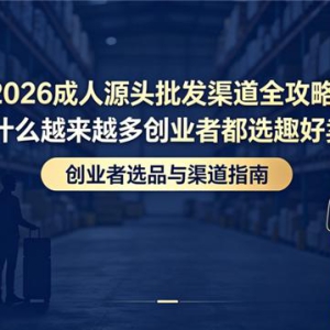 2026成人源头批发渠道全攻略：为什么越来越多创业者都选趣好卖？